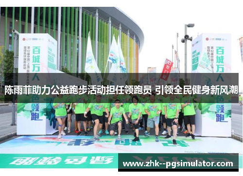 陈雨菲助力公益跑步活动担任领跑员 引领全民健身新风潮